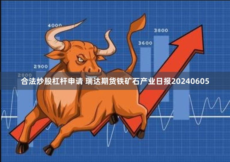 合法炒股杠杆申请 瑞达期货铁矿石产业日报20240605