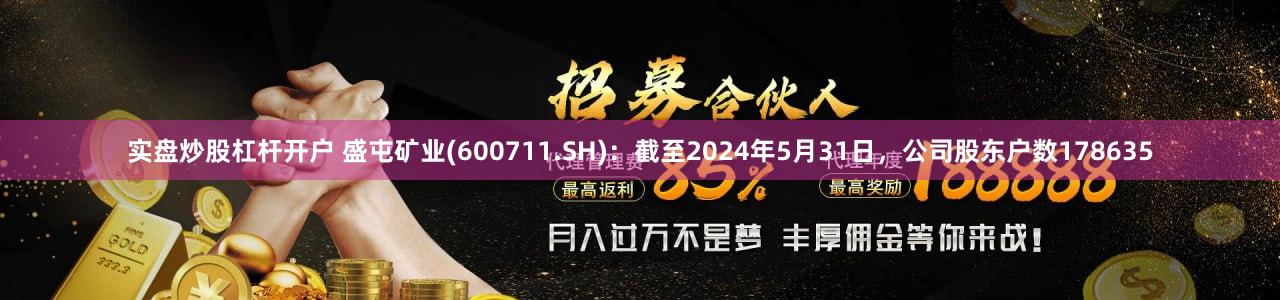 实盘炒股杠杆开户 盛屯矿业(600711.SH)：截至2024年5月31日，公司股东户数178635