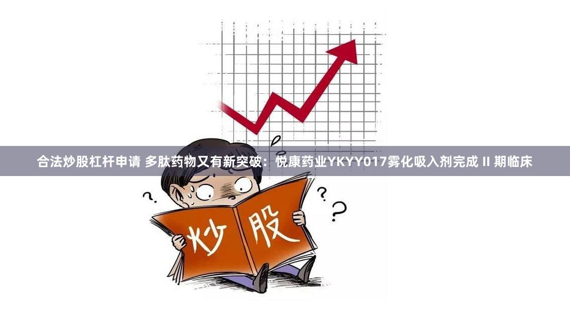 合法炒股杠杆申请 多肽药物又有新突破：悦康药业YKYY017雾化吸入剂完成 II 期临床