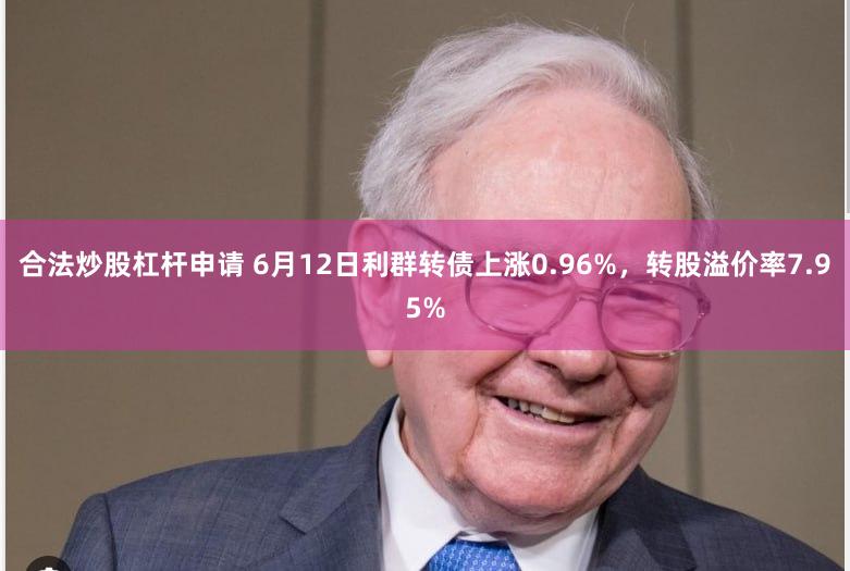 合法炒股杠杆申请 6月12日利群转债上涨0.96%，转股溢价率7.95%