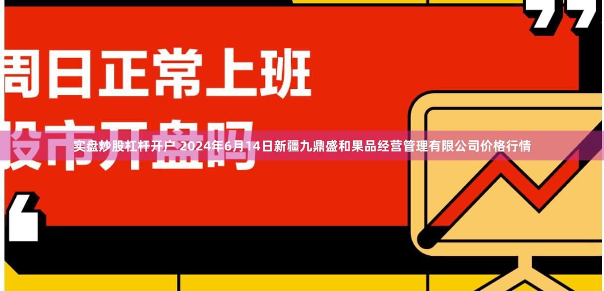 实盘炒股杠杆开户 2024年6月14日新疆九鼎盛和果品经营管理有限公司价格行情