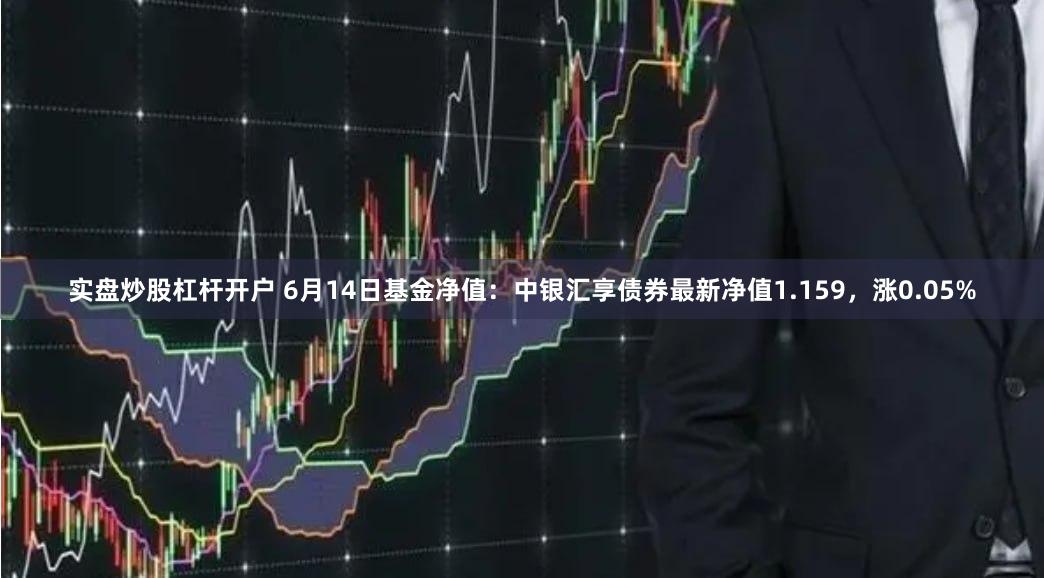 实盘炒股杠杆开户 6月14日基金净值：中银汇享债券最新净值1.159，涨0.05%