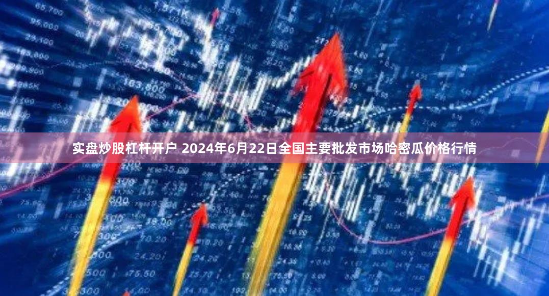 实盘炒股杠杆开户 2024年6月22日全国主要批发市场哈密瓜价格行情