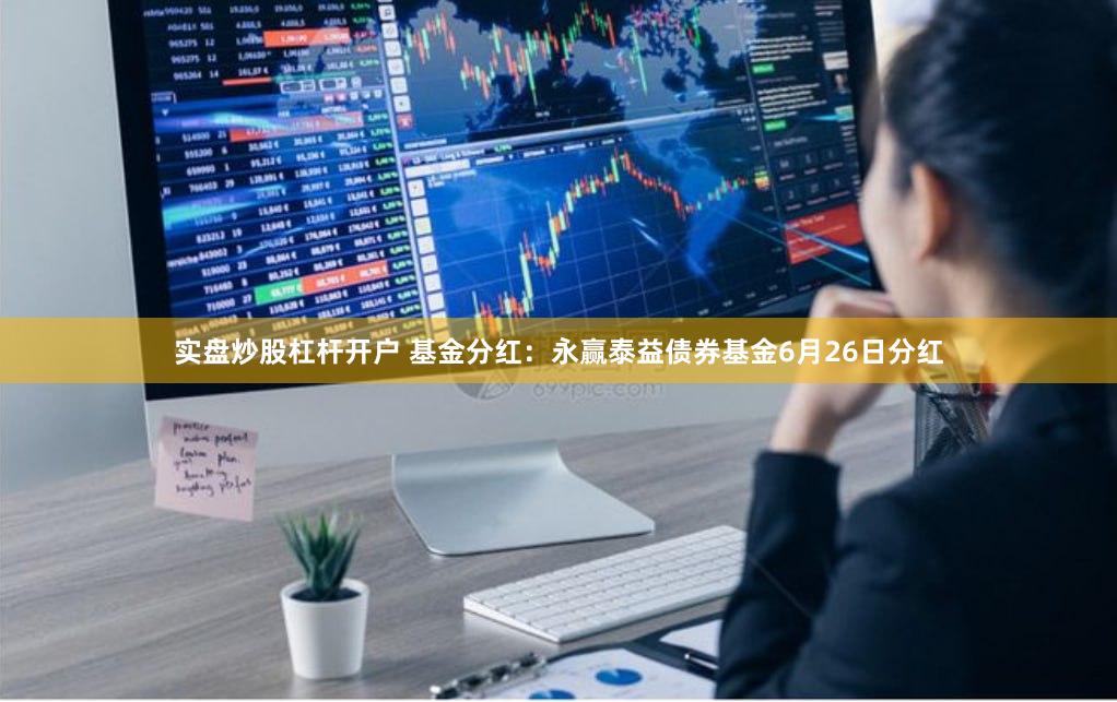 实盘炒股杠杆开户 基金分红：永赢泰益债券基金6月26日分红