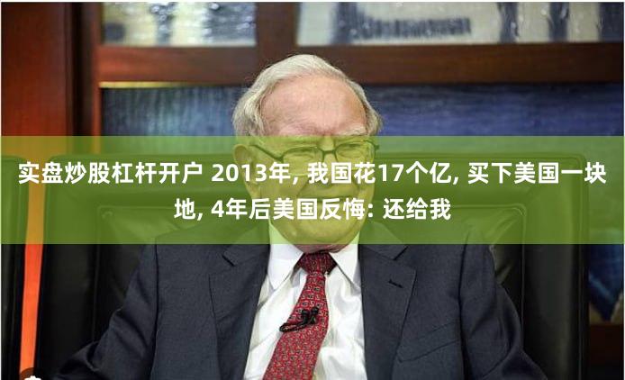 实盘炒股杠杆开户 2013年, 我国花17个亿, 买下美国一块地, 4年后美国反悔: 还给我