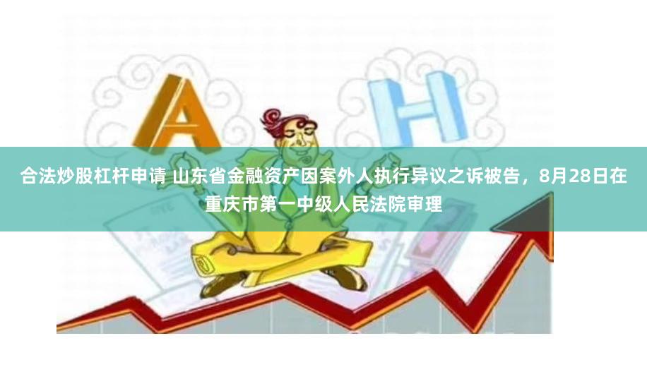 合法炒股杠杆申请 山东省金融资产因案外人执行异议之诉被告，8月28日在重庆市第一中级人民法院审理