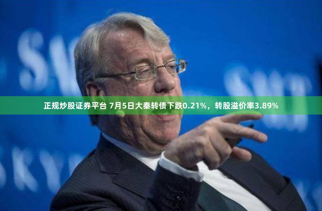 正规炒股证券平台 7月5日大秦转债下跌0.21%，转股溢价率3.89%