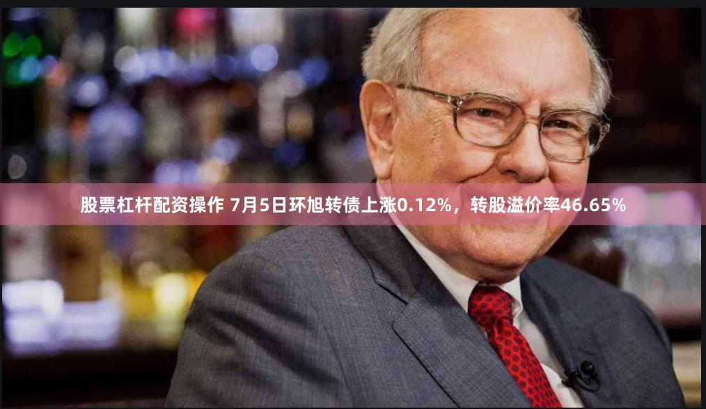 股票杠杆配资操作 7月5日环旭转债上涨0.12%，转股溢价率46.65%