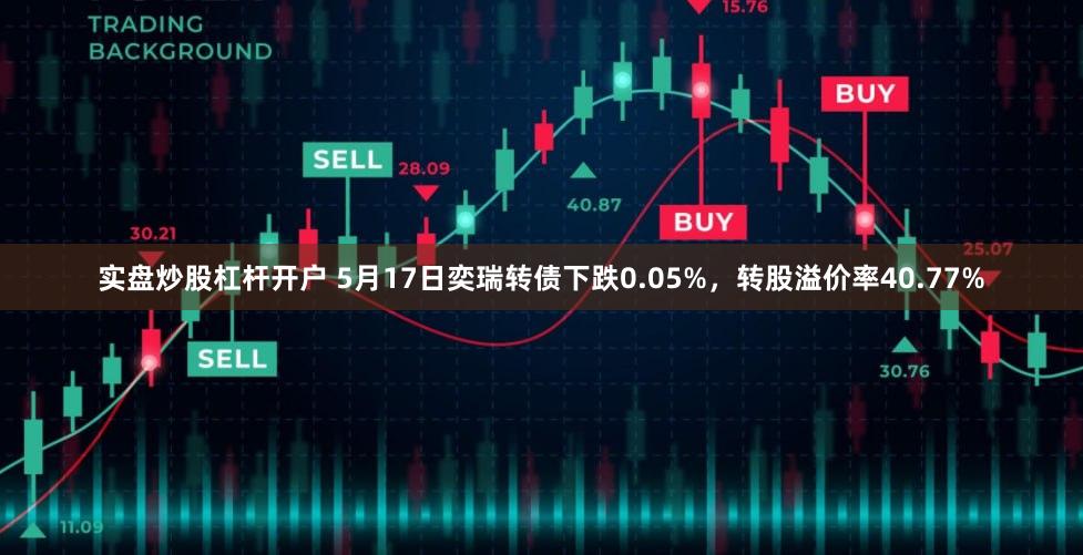 实盘炒股杠杆开户 5月17日奕瑞转债下跌0.05%，转股溢价率40.77%