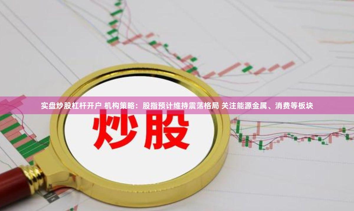 实盘炒股杠杆开户 机构策略：股指预计维持震荡格局 关注能源金属、消费等板块