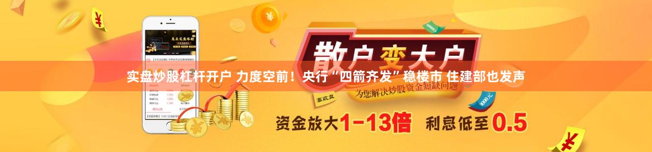 实盘炒股杠杆开户 力度空前！央行“四箭齐发”稳楼市 住建部也发声