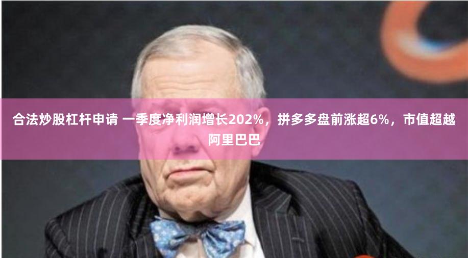 合法炒股杠杆申请 一季度净利润增长202%，拼多多盘前涨超6%，市值超越阿里巴巴