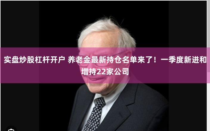 实盘炒股杠杆开户 养老金最新持仓名单来了！一季度新进和增持22家公司