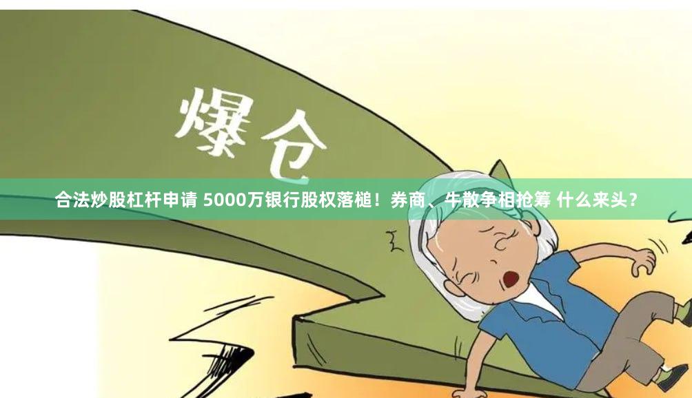 合法炒股杠杆申请 5000万银行股权落槌！券商、牛散争相抢筹 什么来头？