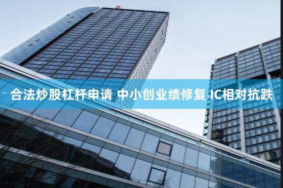 合法炒股杠杆申请 中小创业绩修复 IC相对抗跌