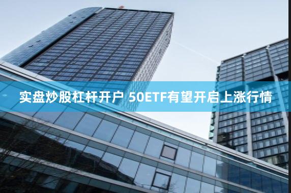 实盘炒股杠杆开户 50ETF有望开启上涨行情