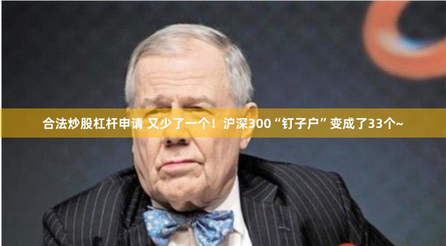 合法炒股杠杆申请 又少了一个！沪深300“钉子户”变成了33个~