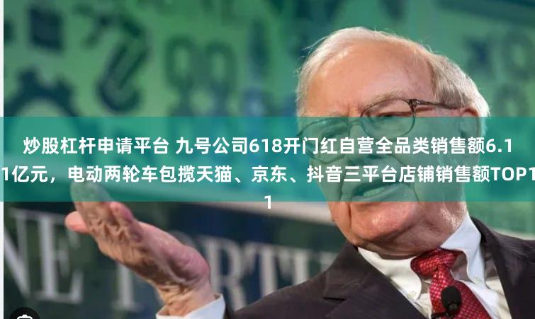 炒股杠杆申请平台 九号公司618开门红自营全品类销售额6.11亿元，电动两轮车包揽天猫、京东、抖音三平台店铺销售额TOP1