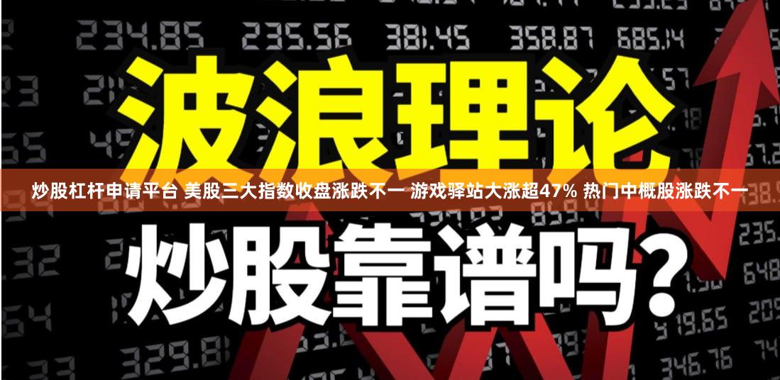 炒股杠杆申请平台 美股三大指数收盘涨跌不一 游戏驿站大涨超47% 热门中概股涨跌不一