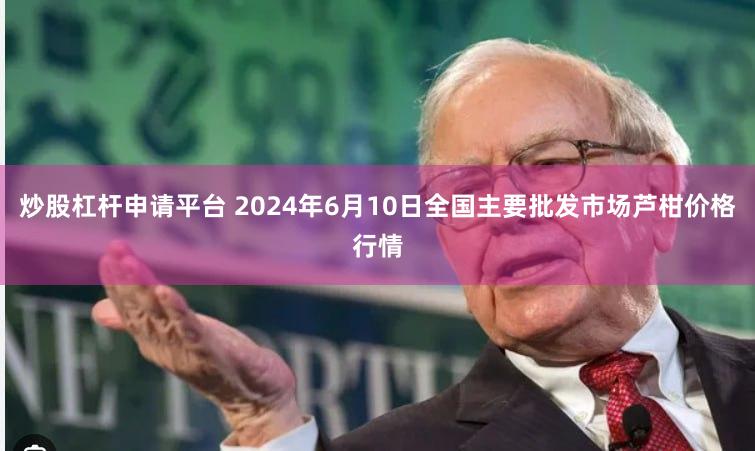 炒股杠杆申请平台 2024年6月10日全国主要批发市场芦柑价格行情