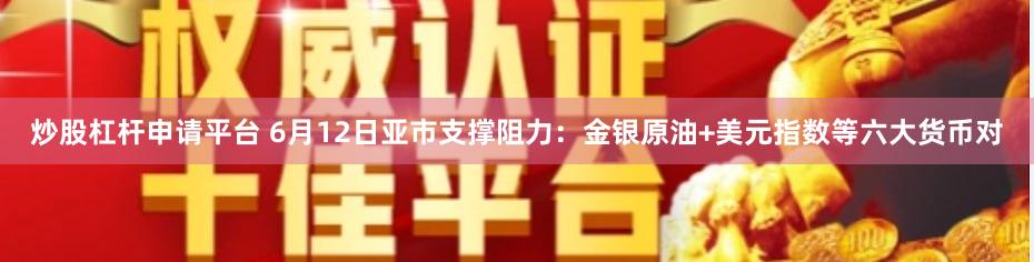 炒股杠杆申请平台 6月12日亚市支撑阻力：金银原油+美元指数等六大货币对