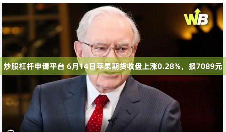 炒股杠杆申请平台 6月14日苹果期货收盘上涨0.28%，报7089元