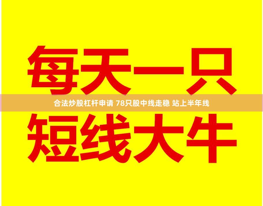 合法炒股杠杆申请 78只股中线走稳 站上半年线