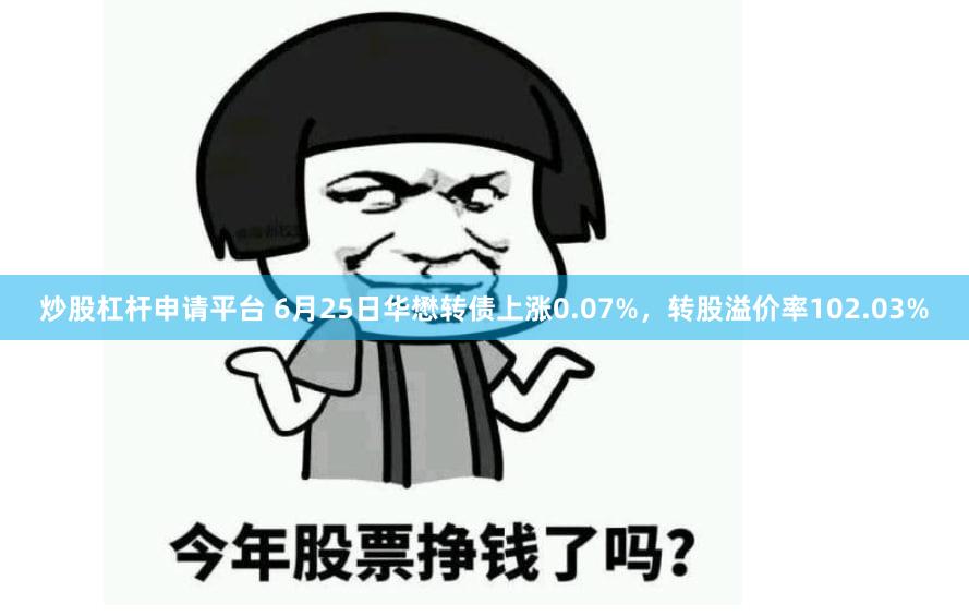 炒股杠杆申请平台 6月25日华懋转债上涨0.07%，转股溢价率102.03%