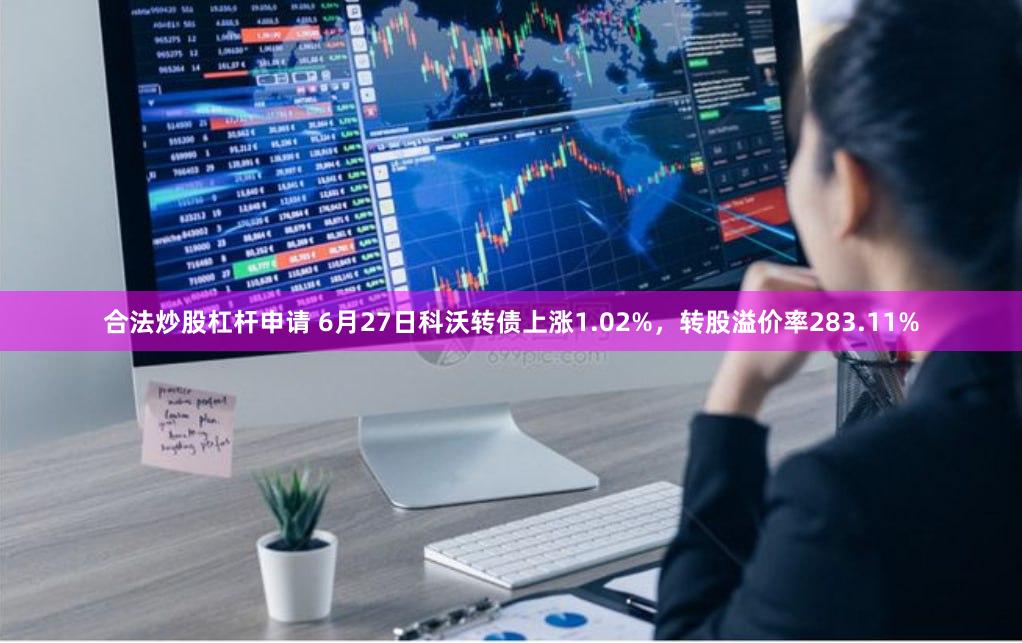 合法炒股杠杆申请 6月27日科沃转债上涨1.02%，转股溢价率283.11%