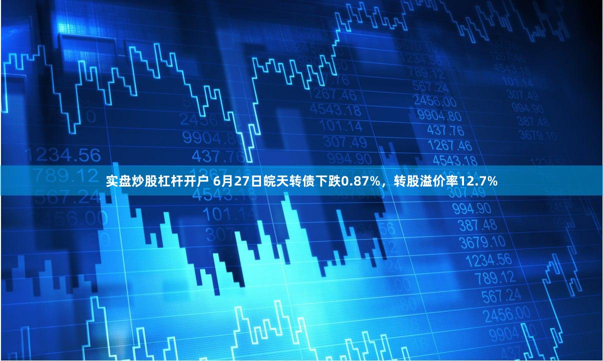 实盘炒股杠杆开户 6月27日皖天转债下跌0.87%，转股溢价率12.7%