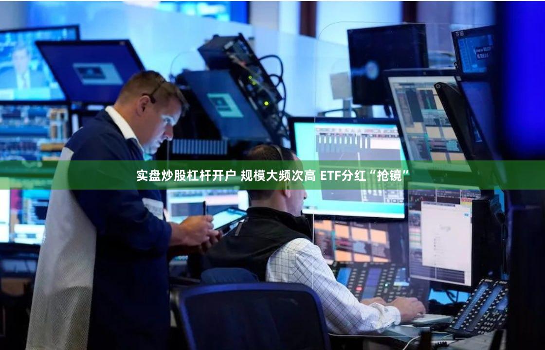 实盘炒股杠杆开户 规模大频次高 ETF分红“抢镜”