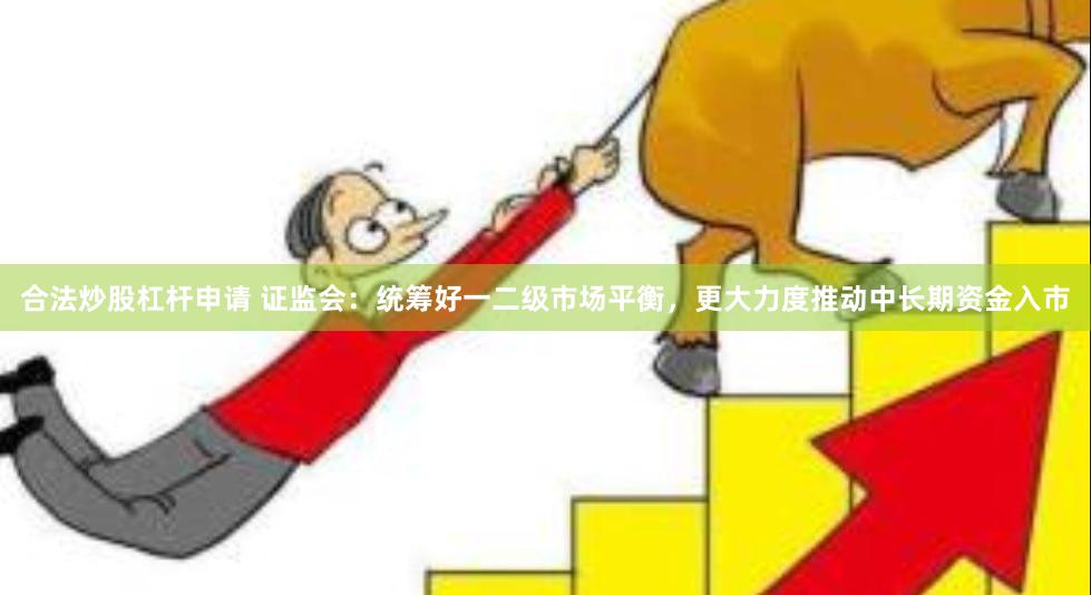 合法炒股杠杆申请 证监会：统筹好一二级市场平衡，更大力度推动中长期资金入市