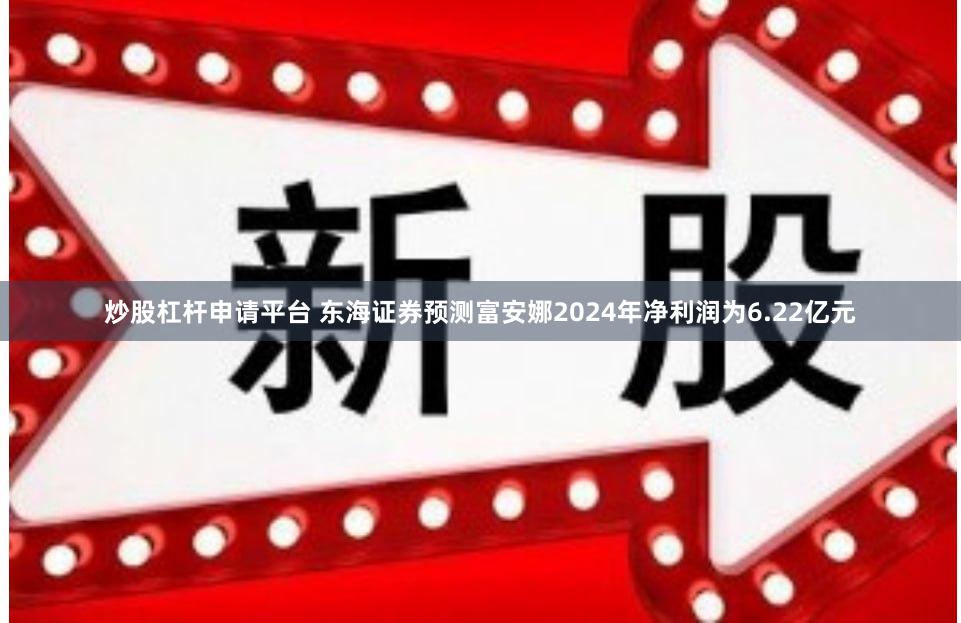 炒股杠杆申请平台 东海证券预测富安娜2024年净利润为6.22亿元