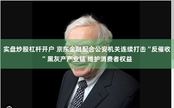 实盘炒股杠杆开户 京东金融配合公安机关连续打击“反催收”黑灰产产业链 维护消费者权益