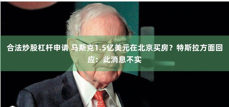 合法炒股杠杆申请 马斯克1.5亿美元在北京买房？特斯拉方面回应：此消息不实