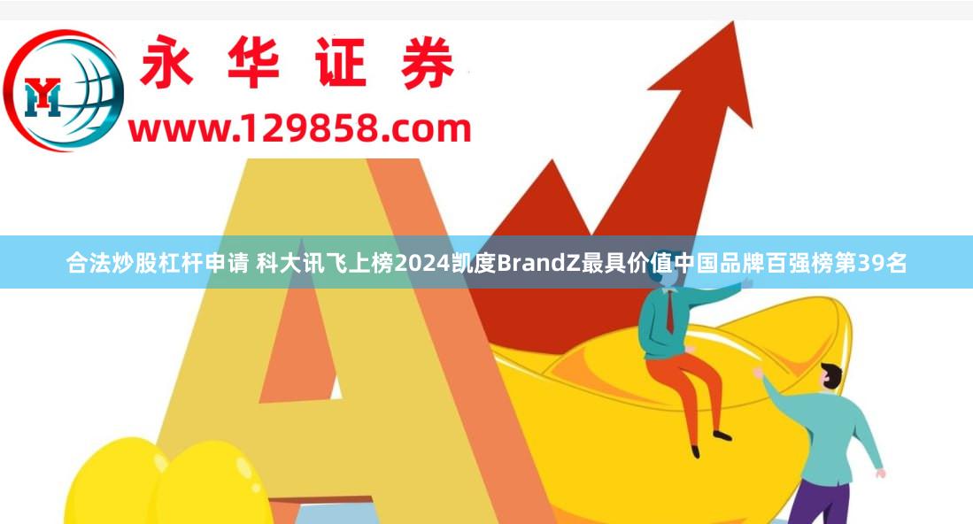 合法炒股杠杆申请 科大讯飞上榜2024凯度BrandZ最具价值中国品牌百强榜第39名