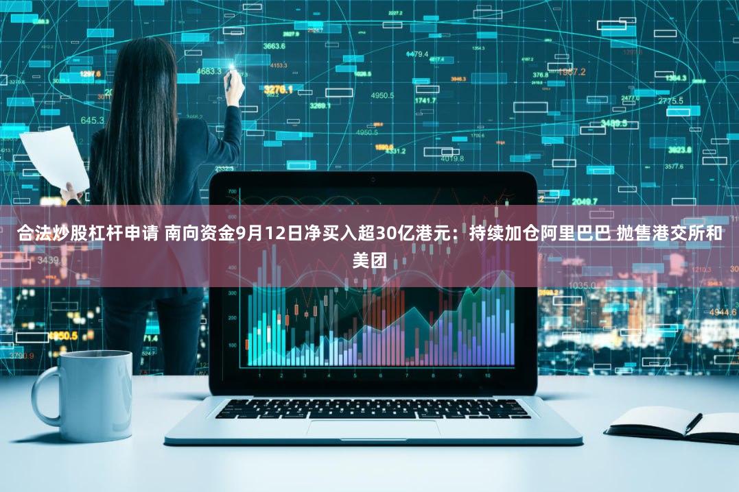 合法炒股杠杆申请 南向资金9月12日净买入超30亿港元：持续加仓阿里巴巴 抛售港交所和美团