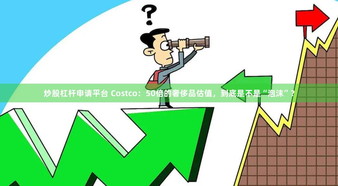 炒股杠杆申请平台 Costco：50倍的奢侈品估值，到底是不是“泡沫”？