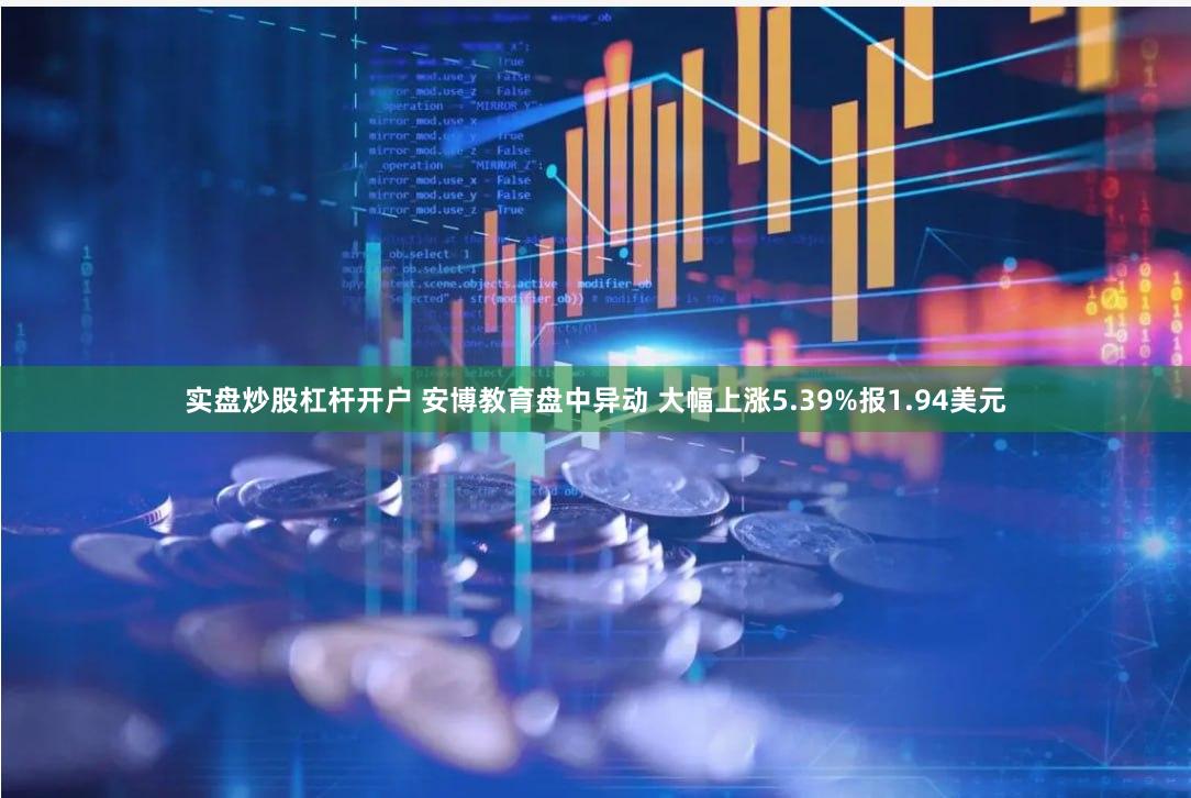 实盘炒股杠杆开户 安博教育盘中异动 大幅上涨5.39%报1.94美元