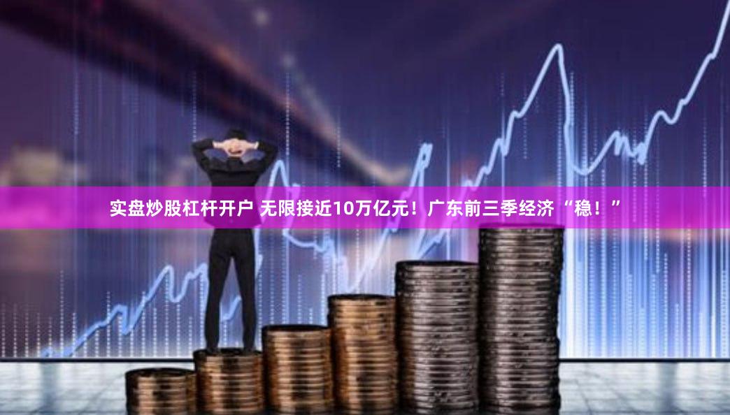 实盘炒股杠杆开户 无限接近10万亿元！广东前三季经济 “稳！”