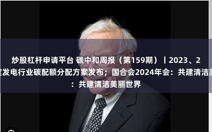 炒股杠杆申请平台 碳中和周报（第159期）丨2023、2024年度发电行业碳配额分配方案发布；国合会2024年会：共建清洁美丽世界