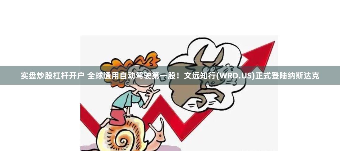 实盘炒股杠杆开户 全球通用自动驾驶第一股！文远知行(WRD.US)正式登陆纳斯达克