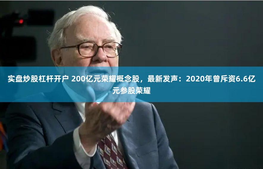 实盘炒股杠杆开户 200亿元荣耀概念股，最新发声：2020年曾斥资6.6亿元参股荣耀