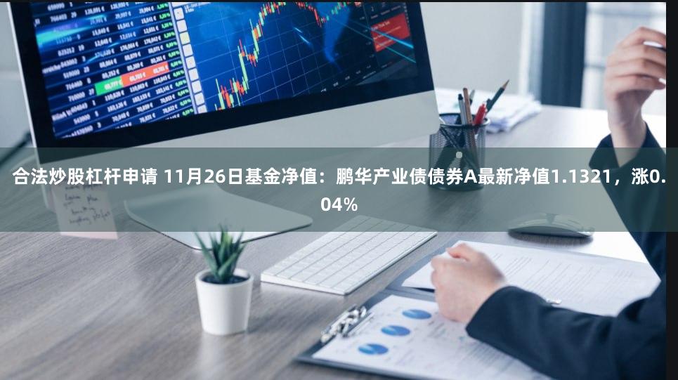 合法炒股杠杆申请 11月26日基金净值：鹏华产业债债券A最新净值1.1321，涨0.04%