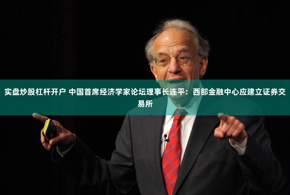 实盘炒股杠杆开户 中国首席经济学家论坛理事长连平：西部金融中心应建立证券交易所