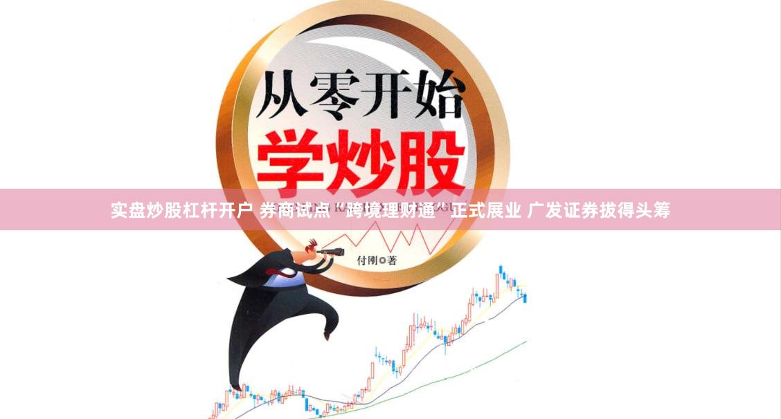 实盘炒股杠杆开户 券商试点“跨境理财通”正式展业 广发证券拔得头筹