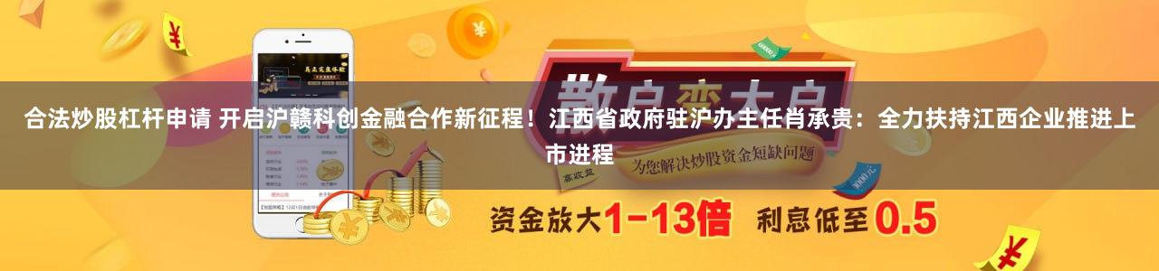 合法炒股杠杆申请 开启沪赣科创金融合作新征程！江西省政府驻沪办主任肖承贵：全力扶持江西企业推进上市进程