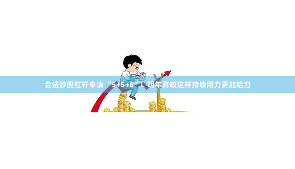 合法炒股杠杆申请 “5+5+6”！明年财政这样持续用力更加给力