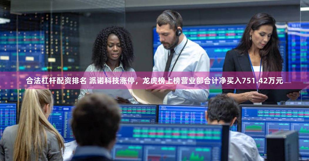 合法杠杆配资排名 派诺科技涨停，龙虎榜上榜营业部合计净买入751.42万元
