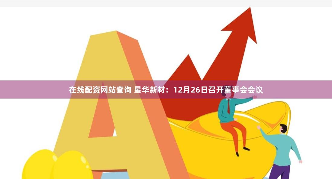 在线配资网站查询 星华新材：12月26日召开董事会会议